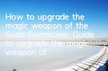 How to upgrade the magic weapon of the Gods Summoner? Guide to upgrade the magic weapon of the Gods Summoner
