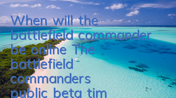 When will the battlefield commander be online? The battlefield commander's public beta time