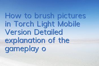 How to brush pictures in Torch Light Mobile Version Detailed explanation of the gameplay of the copy of the picture brush system