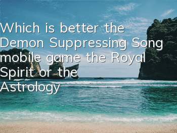 Which is better, the Demon Suppressing Song mobile game, the Royal Spirit or the Astrology? Which is better, the Royal Spirit or the Astrology?