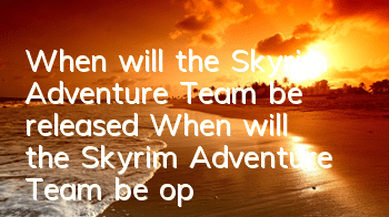 When will the Skyrim Adventure Team be released? When will the Skyrim Adventure Team be open for public testing?
