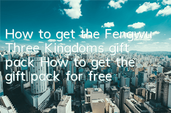 How to get the Fengwu Three Kingdoms gift pack? How to get the gift pack for free?