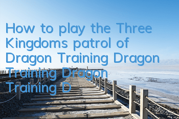How to play the Three Kingdoms patrol of Dragon Training Dragon Training Dragon Training Dragon Training Dragon Training Dragon Reward