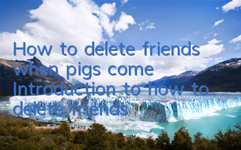 How to delete friends when pigs come Introduction to how to delete friends