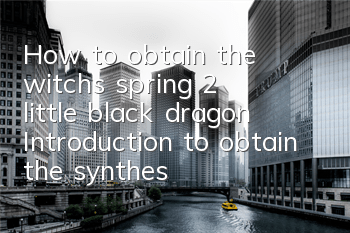How to obtain the witch's spring 2 little black dragon? Introduction to obtain the synthesis method of the little black dragon