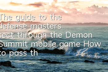 The guide to the defense master's sect through the Demon Summit mobile game How to pass the defense master's sect through the Demon Summit