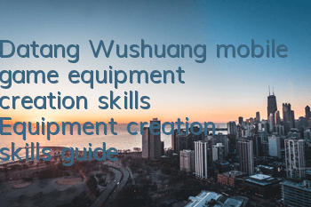 Datang Wushuang mobile game equipment creation skills Equipment creation skills guide