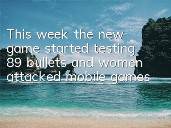 This week, the new game started testing 89 bullets, and women attacked mobile games