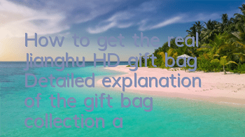 How to get the real Jianghu HD gift bag? Detailed explanation of the gift bag collection address guide