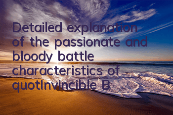 Detailed explanation of the passionate and bloody battle characteristics of 
