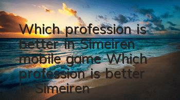 Which profession is better in Simeiren mobile game? Which profession is better in Simeiren mobile game?
