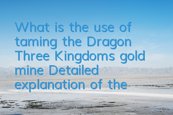 What is the use of taming the Dragon Three Kingdoms gold mine? Detailed explanation of the gameplay of the gold mine system