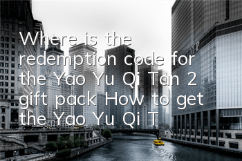 Where is the redemption code for the Yao Yu Qi Tan 2 gift pack? How to get the Yao Yu Qi Tan 2 gift pack