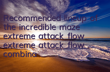 Recommended lineup of the incredible maze extreme attack flow, extreme attack flow combination
