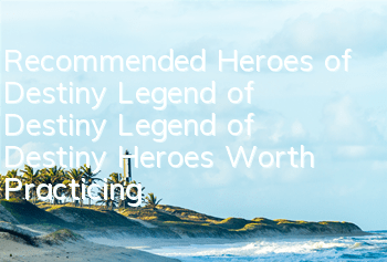 Recommended Heroes of Destiny Legend of Destiny Legend of Destiny Heroes Worth Practicing