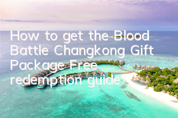 How to get the Blood Battle Changkong Gift Package Free redemption guide