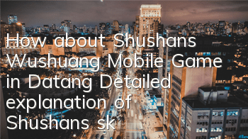 How about Shushan’s Wushuang Mobile Game in Datang? Detailed explanation of Shushan’s skill attribute matching points