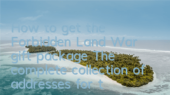 How to get the Forbidden Land War gift package? The complete collection of addresses for the Forbidden Land War gift package
