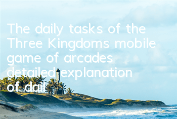 The daily tasks of the Three Kingdoms mobile game of arcades, detailed explanation of daily tasks