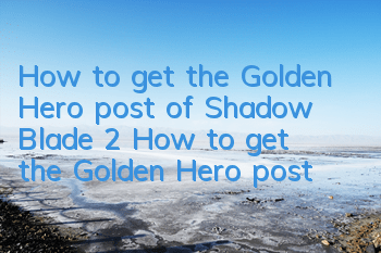 How to get the Golden Hero post of Shadow Blade 2? How to get the Golden Hero post