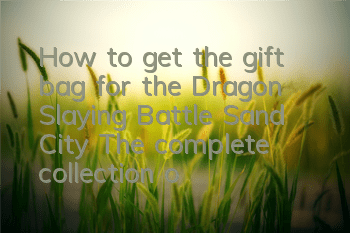 How to get the gift bag for the Dragon Slaying Battle Sand City? The complete collection of gift bags