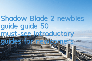 Shadow Blade 2 newbies guide guide 50 must-see introductory guides for newcomers