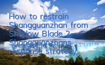 How to restrain Shangguanzhan from Shadow Blade 2? Shangguanzhan's response strategy