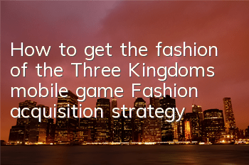 How to get the fashion of the Three Kingdoms mobile game? Fashion acquisition strategy