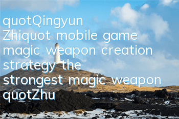 "Qingyun Zhi" mobile game magic weapon creation strategy, the strongest magic weapon "Zhu Xian" is coming