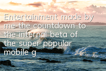 Entertainment made by me: the countdown to the internal beta of the super popular mobile game 