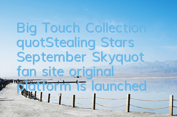 Big Touch Collection "Stealing Stars September Sky" fan site original platform is launched
