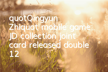 "Qingyun Zhi" mobile game JD collection joint card released double 12