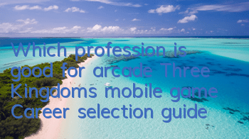 Which profession is good for arcade Three Kingdoms mobile game? Career selection guide