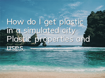 How do I get plastic in a simulated city? Plastic properties and uses