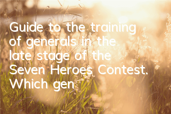 Guide to the training of generals in the late stage of the Seven Heroes Contest. Which general is better in the late stage of the Seven Heroes Contest?