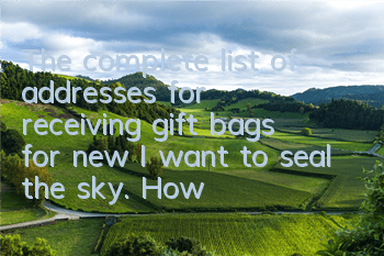 The complete list of addresses for receiving gift bags for new I want to seal the sky. How to receive gift bags for new I want to seal the sky.