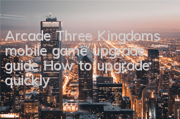 Arcade Three Kingdoms mobile game upgrade guide How to upgrade quickly