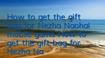 How to get the gift bag for Nezha Naohai mobile game? How to get the gift bag for Nezha Naohai mobile game