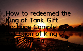 How to redeemed the King of Tank Gift Package? Complete collection of King of Tank Gift Packages