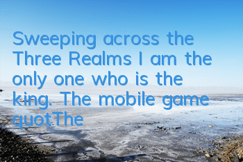 Sweeping across the Three Realms, I am the only one who is the king. The mobile game 