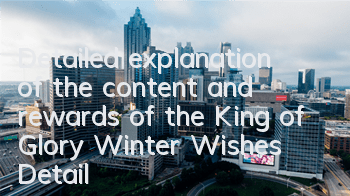Detailed explanation of the content and rewards of the King of Glory Winter Wishes, Detailed explanation of the luxury rewards, etc.