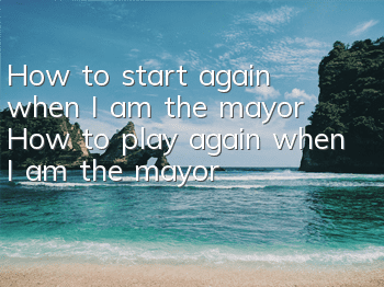 How to start again when I am the mayor? How to play again when I am the mayor?