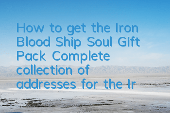 How to get the Iron Blood Ship Soul Gift Pack? Complete collection of addresses for the Iron Blood Ship Soul Gift Pack