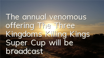 The annual venomous offering The Three Kingdoms Killing Kings Super Cup will be broadcast today