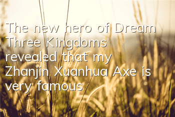 The new hero of Dream Three Kingdoms revealed that my Zhanjin Xuanhua Axe is very famous