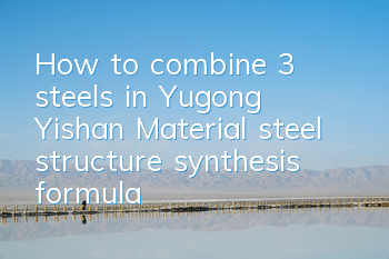 How to combine 3 steels in Yugong Yishan? Material steel structure synthesis formula