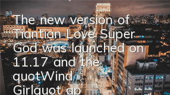 The new version of Tiantian Love Super God was launched on 11.17, and the 