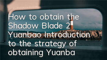How to obtain the Shadow Blade 2 Yuanbao? Introduction to the strategy of obtaining Yuanbao