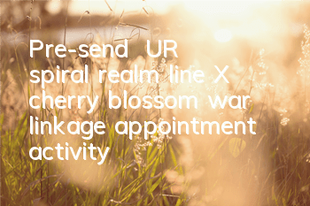 Pre-send 花文文 UR spiral realm line X cherry blossom war linkage appointment activity