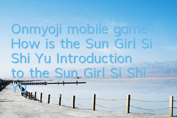 Onmyoji mobile game How is the Sun Girl Si Shi Yu? Introduction to the Sun Girl Si Shi Yu?